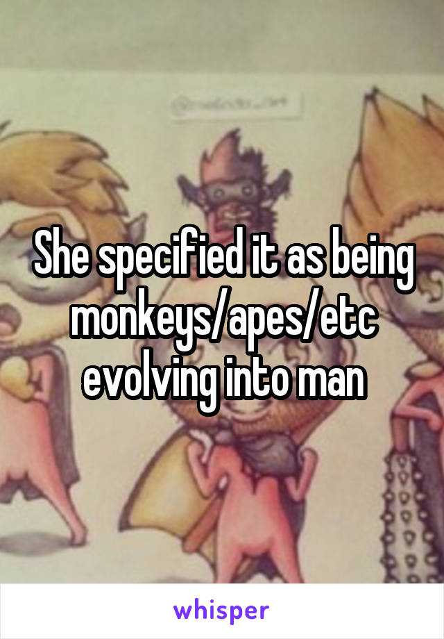 She specified it as being monkeys/apes/etc evolving into man