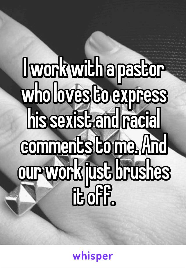 I work with a pastor who loves to express his sexist and racial comments to me. And our work just brushes it off.