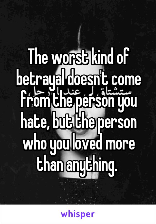 The worst kind of betrayal doesn't come from the person you hate, but the person who you loved more than anything. 