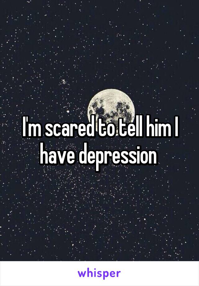 I'm scared to tell him I have depression 