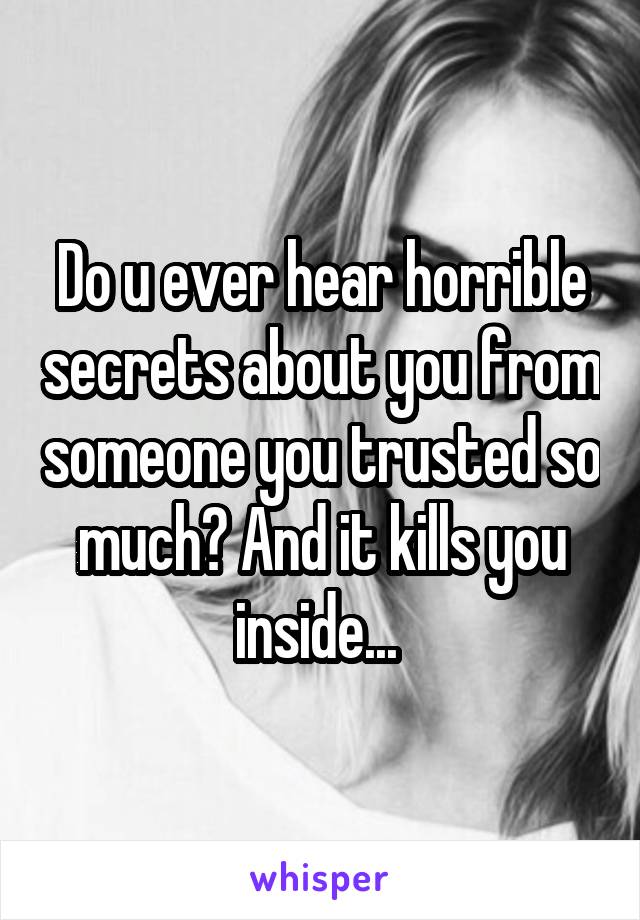 Do u ever hear horrible secrets about you from someone you trusted so much? And it kills you inside... 