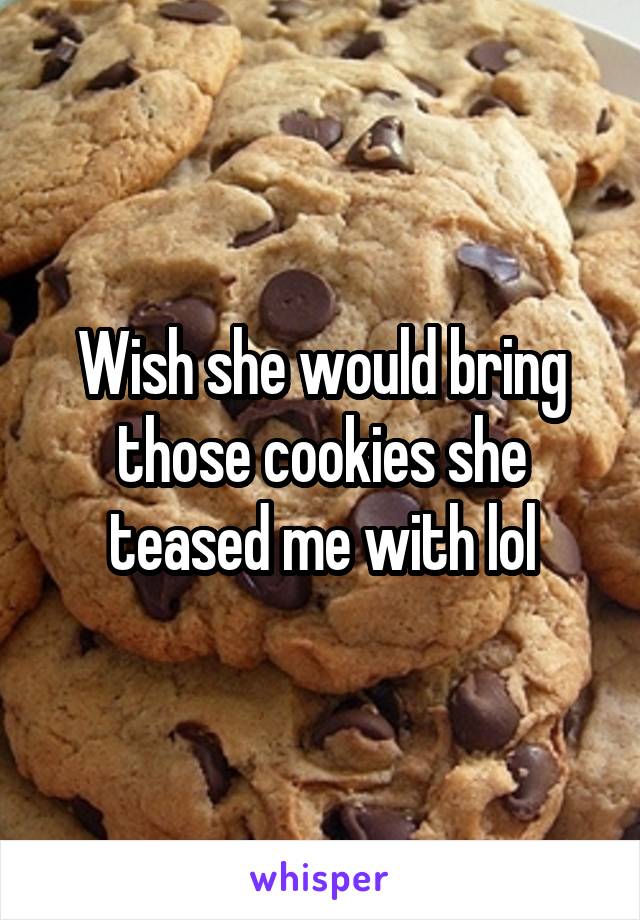 Wish she would bring those cookies she teased me with lol