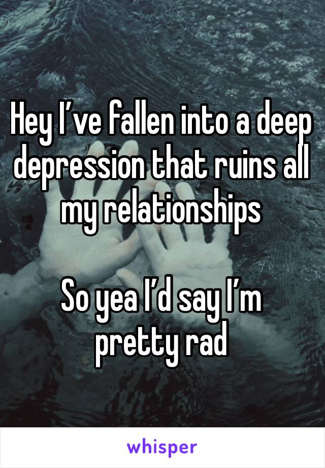 Hey I’ve fallen into a deep depression that ruins all my relationships

So yea I’d say I’m pretty rad 