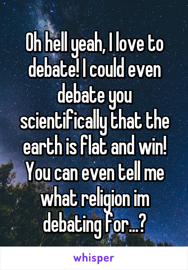 Oh hell yeah, I love to debate! I could even debate you scientifically that the earth is flat and win! You can even tell me what religion im debating for...?