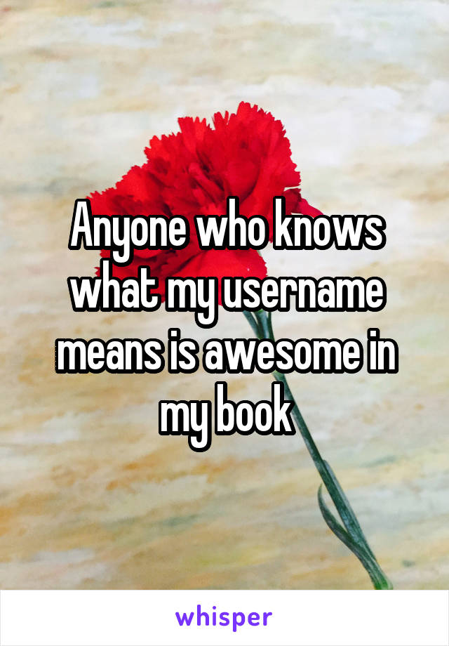 Anyone who knows what my username means is awesome in my book