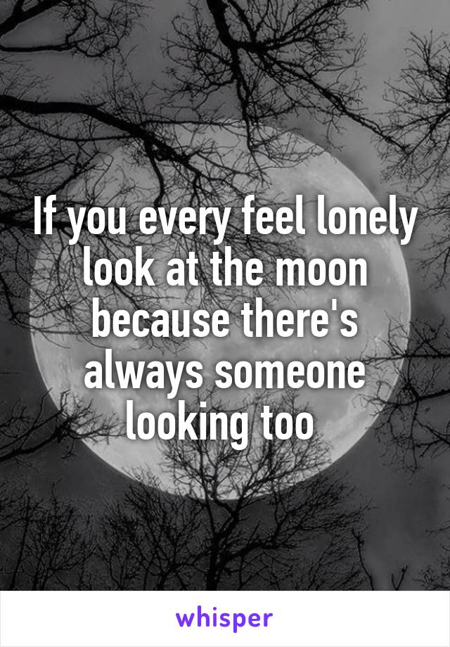 If you every feel lonely look at the moon because there's always someone looking too 