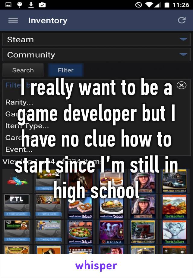 I really want to be a game developer but I have no clue how to start since I’m still in high school 