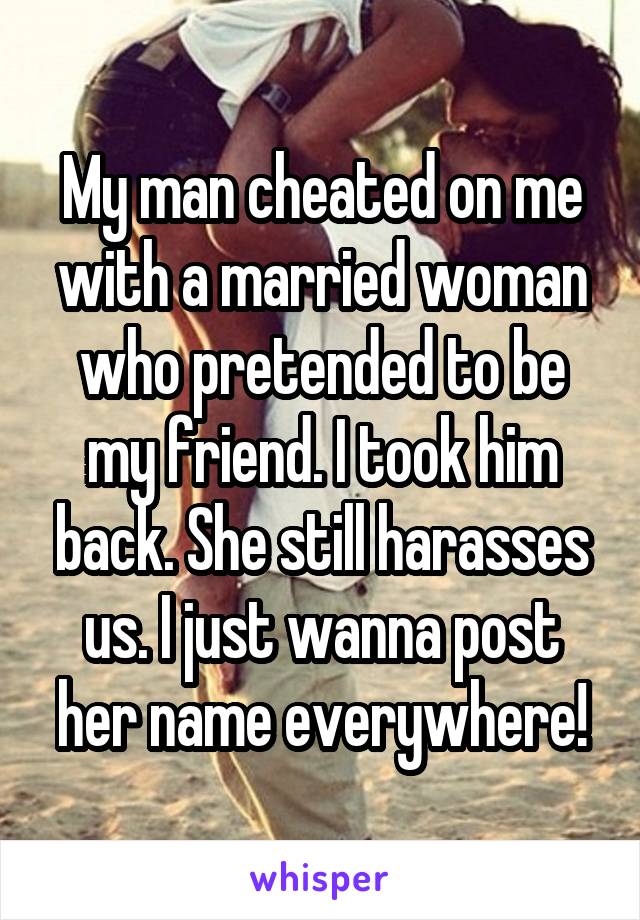 My man cheated on me with a married woman who pretended to be my friend. I took him back. She still harasses us. I just wanna post her name everywhere!