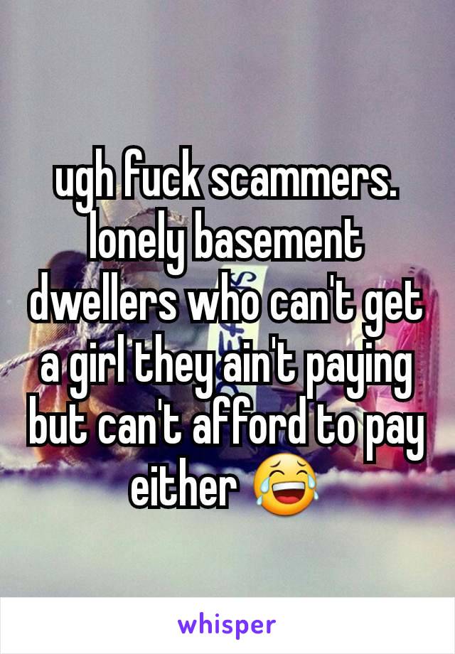 ugh fuck scammers. lonely basement dwellers who can't get a girl they ain't paying but can't afford to pay either 😂