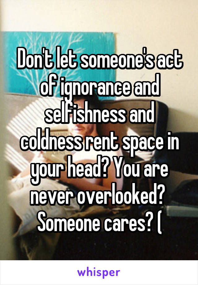 Don't let someone's act of ignorance and selfishness and coldness rent space in your head? You are never overlooked?  Someone cares? (