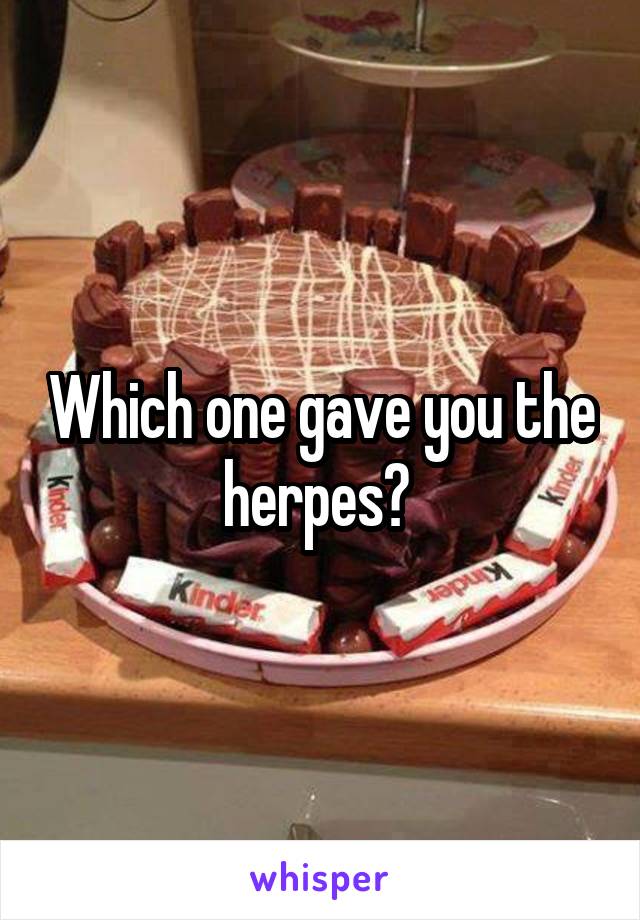 Which one gave you the herpes? 