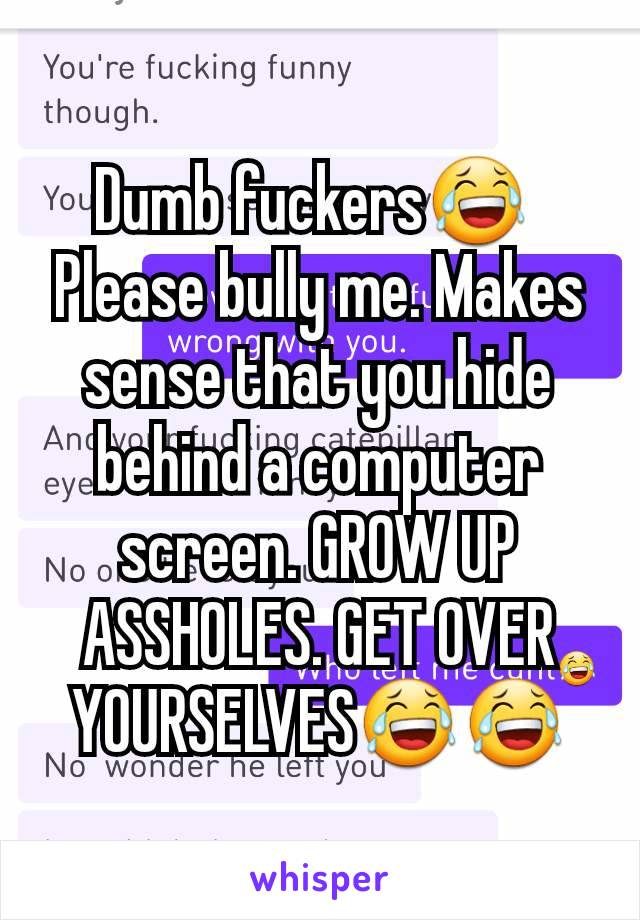 Dumb fuckers😂 
Please bully me. Makes sense that you hide behind a computer screen. GROW UP ASSHOLES. GET OVER YOURSELVES😂😂