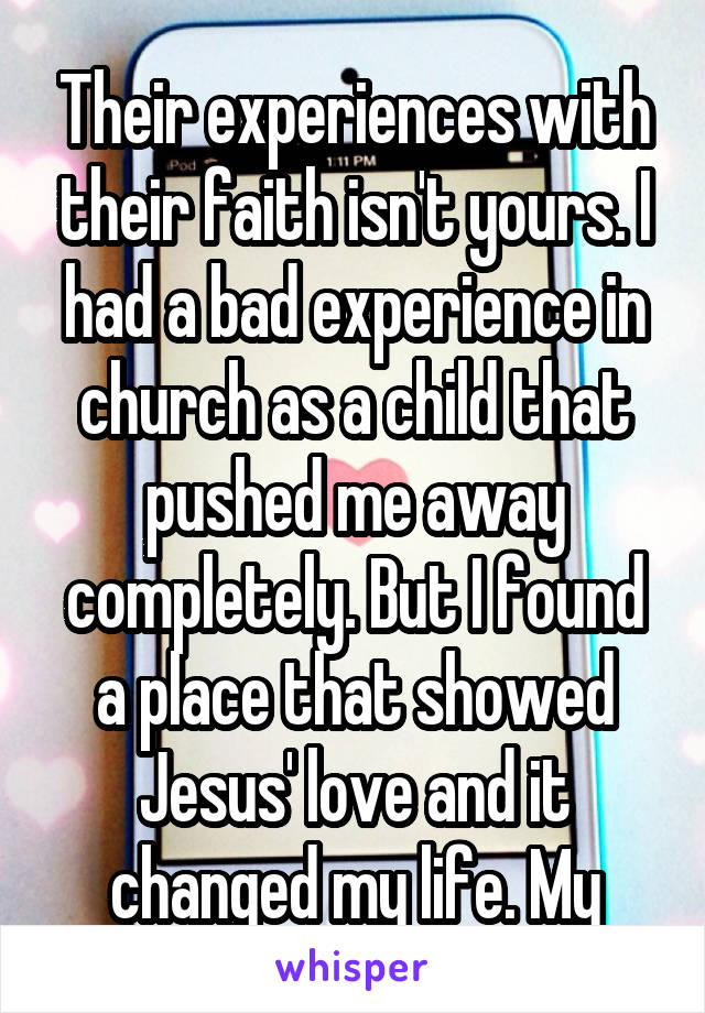 Their experiences with their faith isn't yours. I had a bad experience in church as a child that pushed me away completely. But I found a place that showed Jesus' love and it changed my life. My