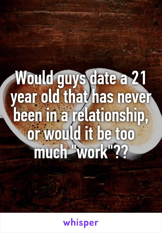 Would guys date a 21 year old that has never been in a relationship, or would it be too much "work"??