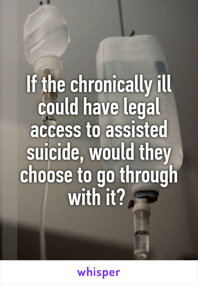 If the chronically ill could have legal access to assisted suicide, would they choose to go through with it? 