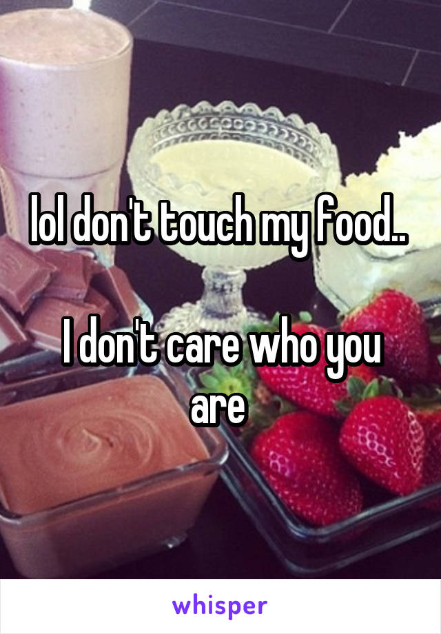 lol don't touch my food.. 

I don't care who you are 