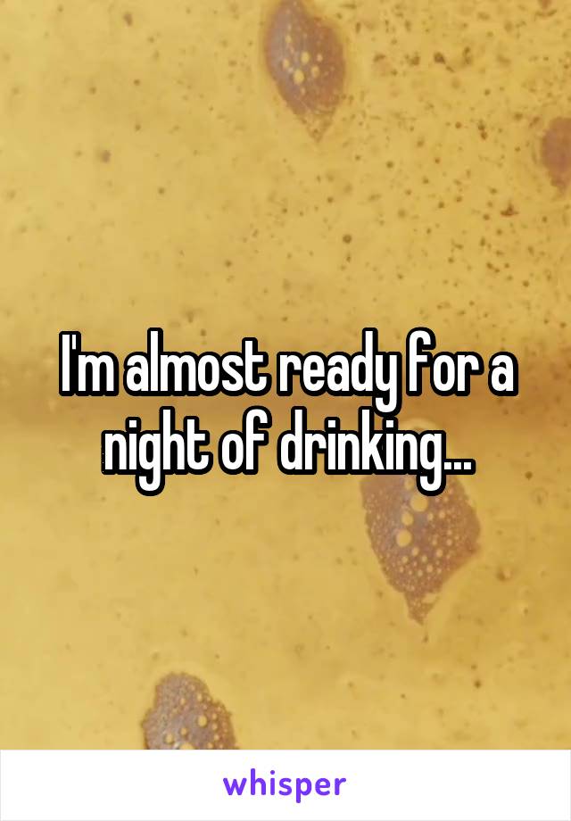 I'm almost ready for a night of drinking...