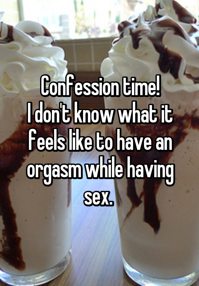 Confession time!
I don't know what it feels like to have an orgasm while having sex. 
