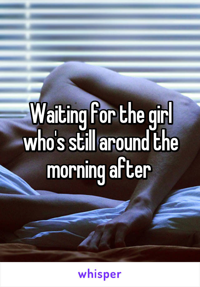 Waiting for the girl who's still around the morning after 