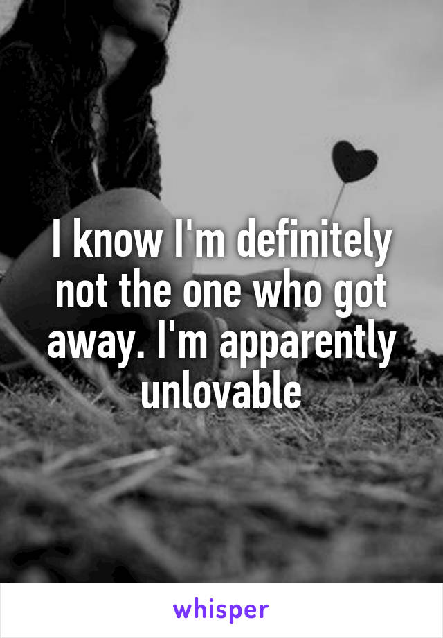 I know I'm definitely not the one who got away. I'm apparently unlovable