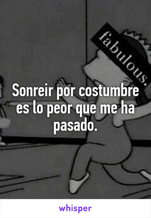 Sonreir por costumbre es lo peor que me ha pasado.