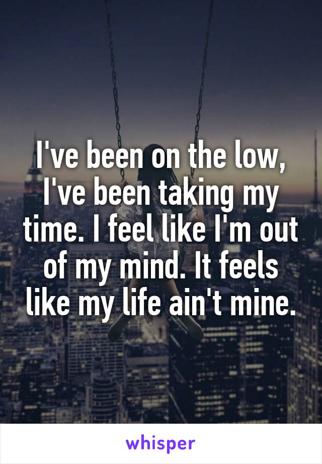 I've been on the low, I've been taking my time. I feel like I'm out of my mind. It feels like my life ain't mine.