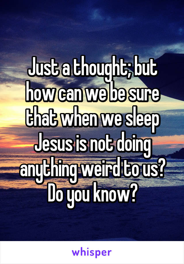 Just a thought; but how can we be sure that when we sleep Jesus is not doing anything weird to us? Do you know?