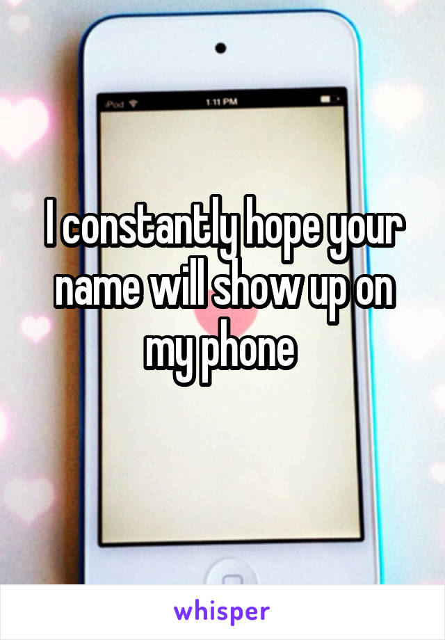 I constantly hope your name will show up on my phone 
