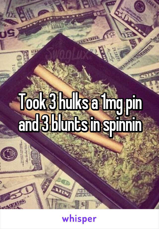 Took 3 hulks a 1mg pin and 3 blunts in spinnin