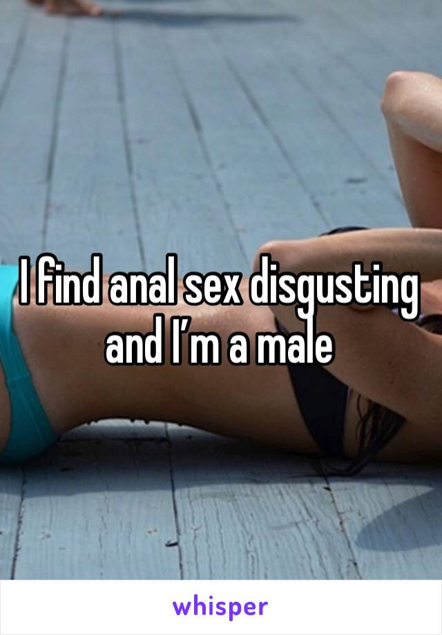 I find anal sex disgusting and I’m a male 