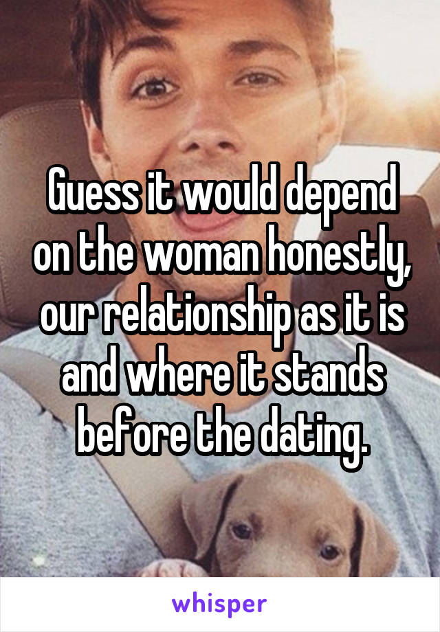 Guess it would depend on the woman honestly, our relationship as it is and where it stands before the dating.