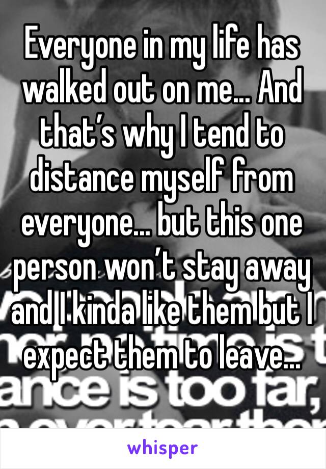 Everyone in my life has walked out on me... And that’s why I tend to distance myself from everyone... but this one person won’t stay away and I kinda like them but I expect them to leave...