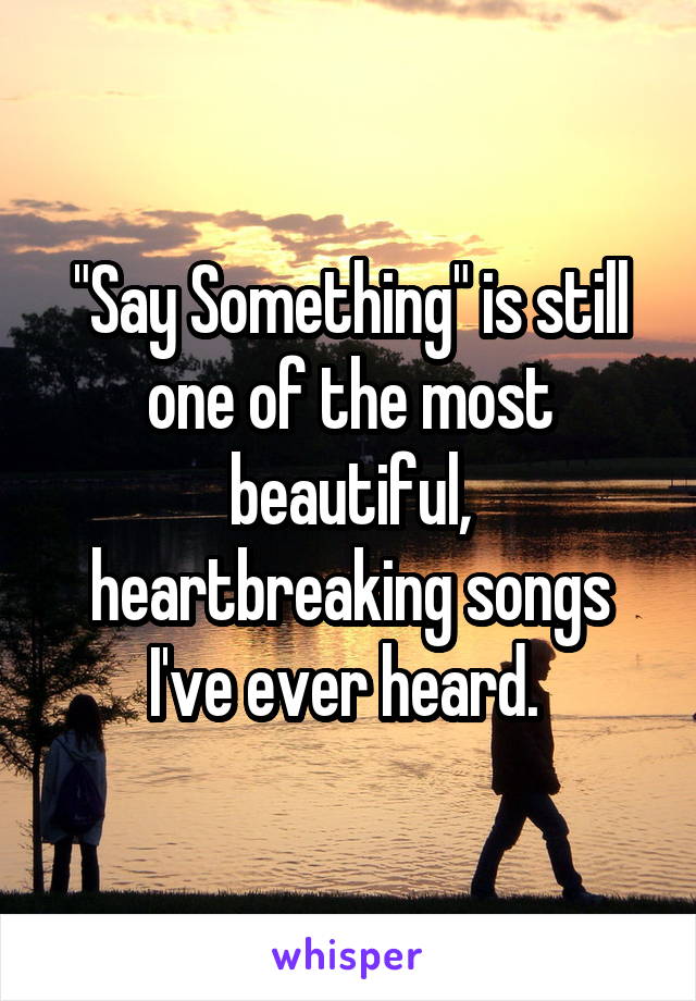 "Say Something" is still one of the most beautiful, heartbreaking songs I've ever heard. 