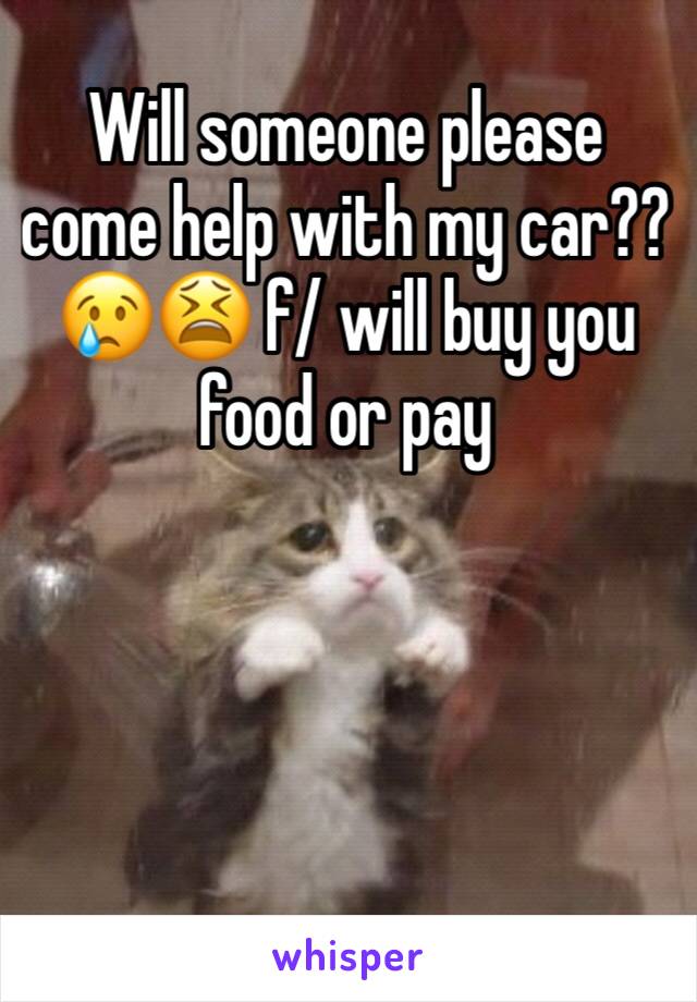 Will someone please come help with my car?? 😢😫 f/ will buy you food or pay 