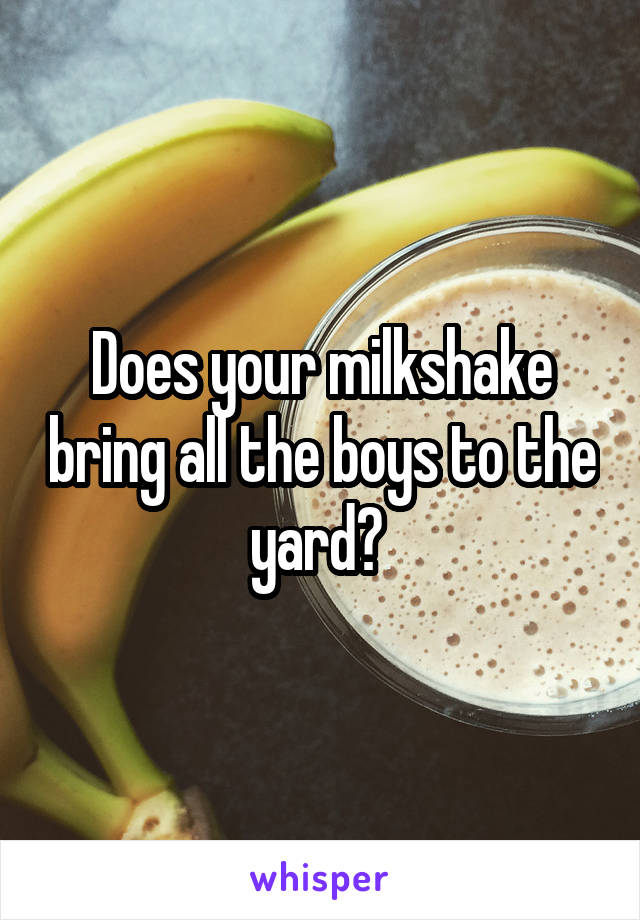 Does your milkshake bring all the boys to the yard? 