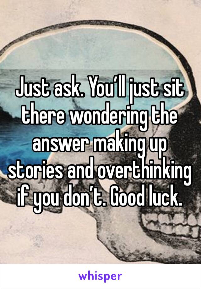 Just ask. You’ll just sit there wondering the answer making up stories and overthinking if you don’t. Good luck.