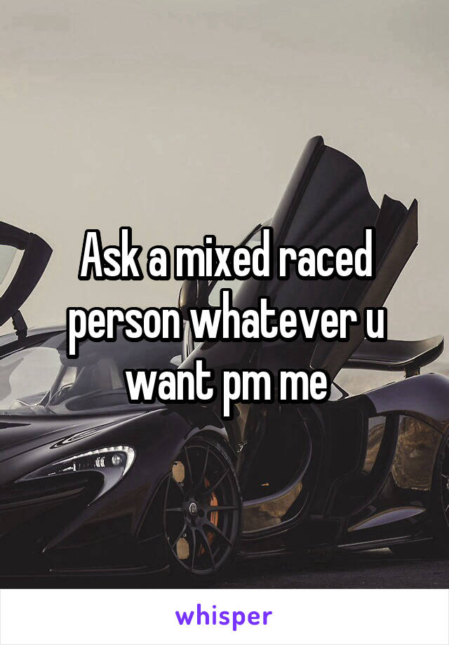 Ask a mixed raced person whatever u want pm me