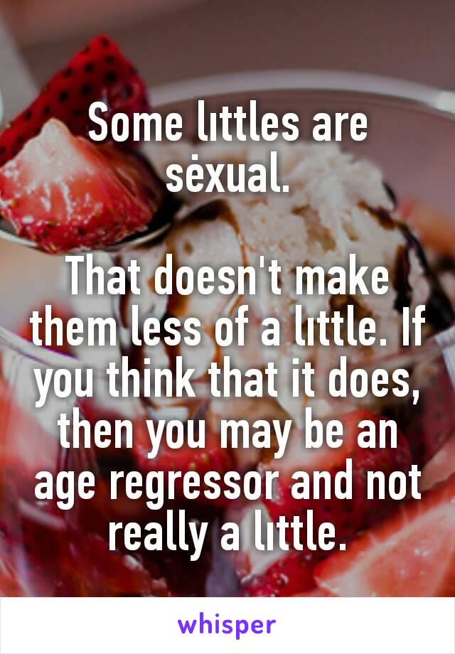 Some lıttles are sėxual.

That doesn't make them less of a lıttle. If you think that it does, then you may be an age regressor and not really a lıttle.