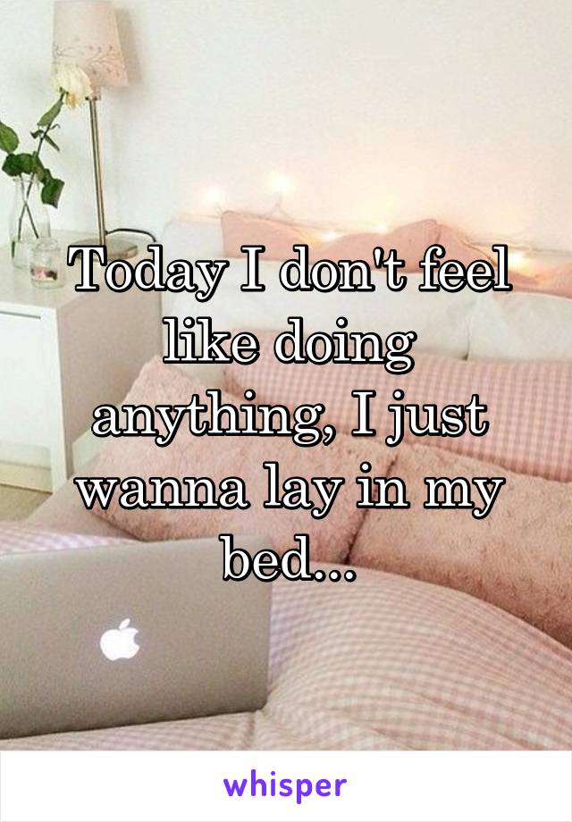 Today I don't feel like doing anything, I just wanna lay in my bed...