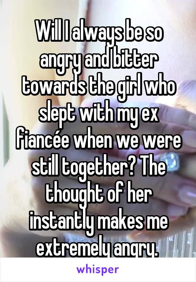 Will I always be so angry and bitter towards the girl who slept with my ex fiancée when we were still together? The thought of her instantly makes me extremely angry. 