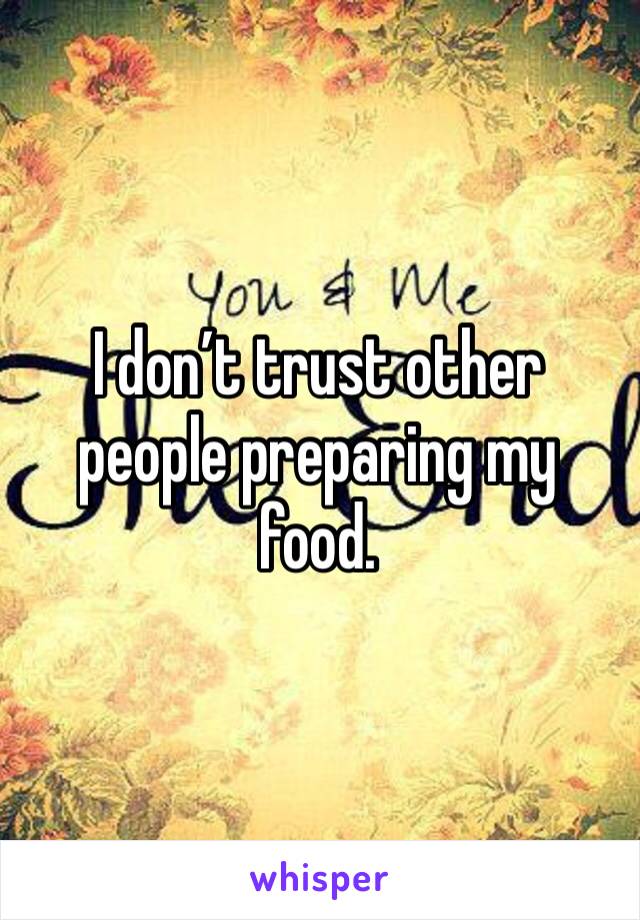 I don’t trust other people preparing my food.