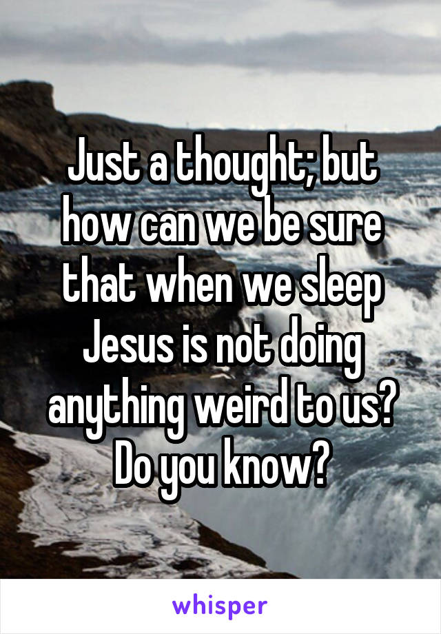 Just a thought; but how can we be sure that when we sleep Jesus is not doing anything weird to us? Do you know?