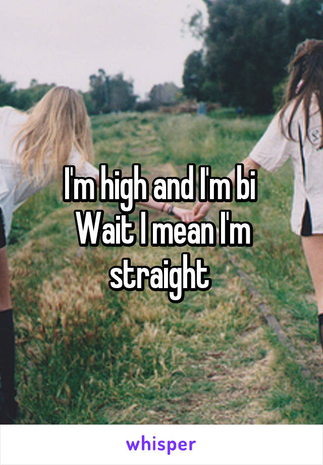 I'm high and I'm bi 
Wait I mean I'm straight 