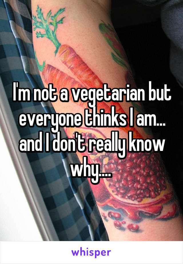 I'm not a vegetarian but everyone thinks I am... and I don't really know why.... 