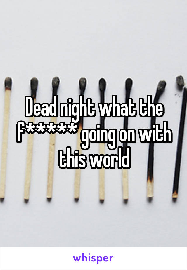 Dead night what the f***** going on with this world