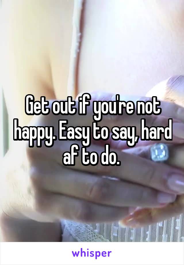 Get out if you're not happy. Easy to say, hard af to do. 