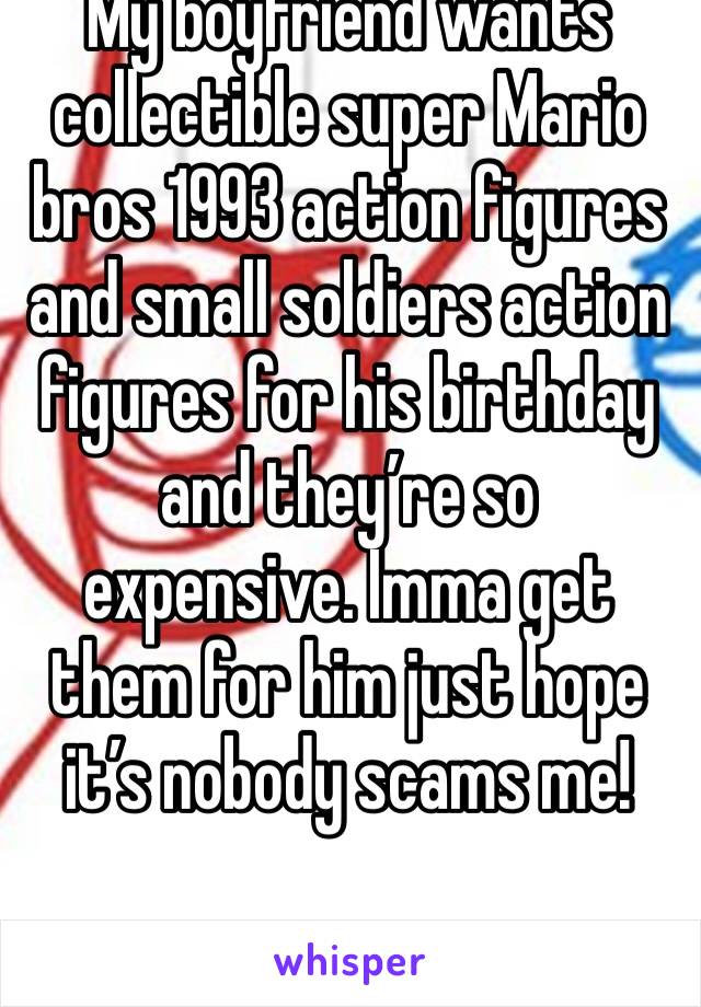 My boyfriend wants collectible super Mario bros 1993 action figures and small soldiers action figures for his birthday and they’re so expensive. Imma get them for him just hope it’s nobody scams me!