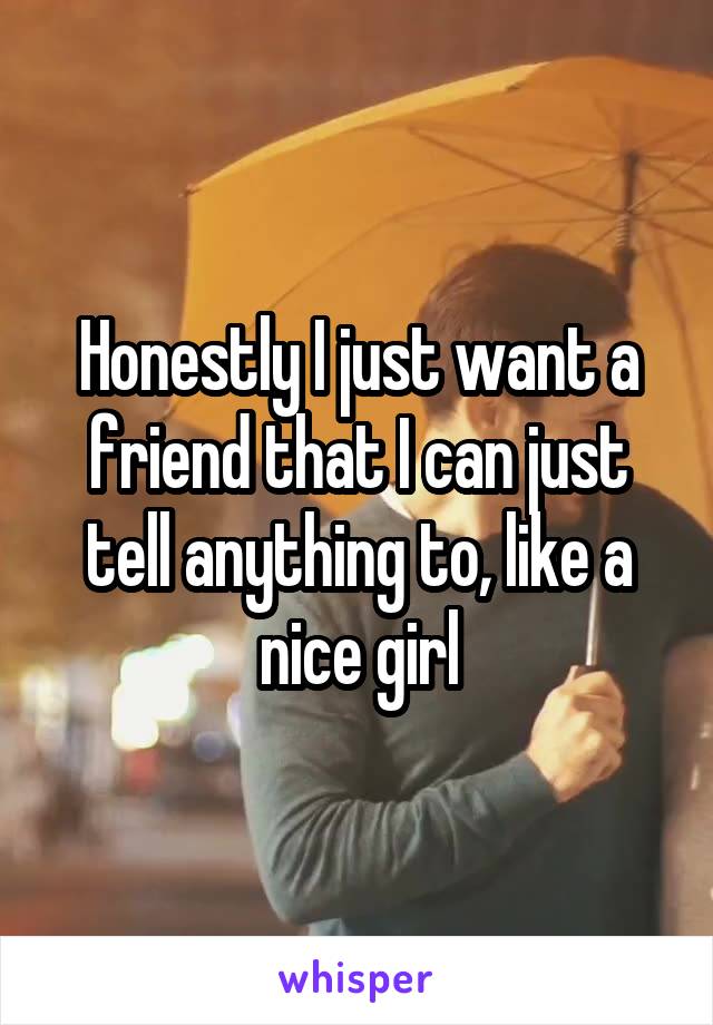 Honestly I just want a friend that I can just tell anything to, like a nice girl