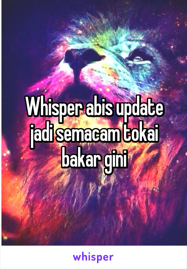 Whisper abis update jadi semacam tokai bakar gini