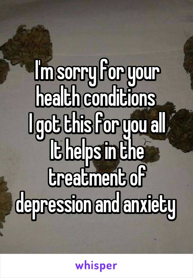 I'm sorry for your health conditions 
I got this for you all
It helps in the treatment of depression and anxiety 